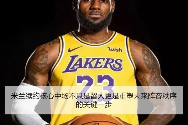 米兰续约核心中场不只是留人更是重塑未来阵容秩序的关键一步